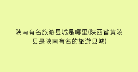 陕南有名旅游县城是哪里(陕西省黄陵县是陕南有名的旅游县城)