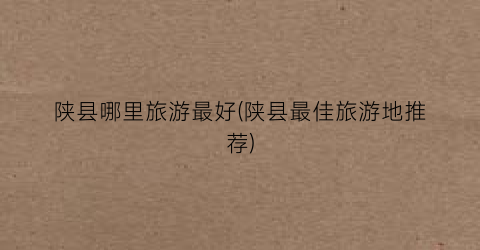 陕县哪里旅游最好(陕县最佳旅游地推荐)