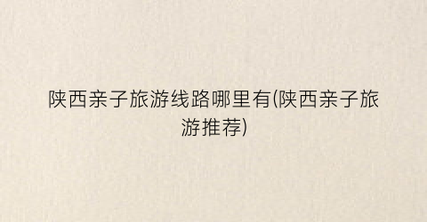 陕西亲子旅游线路哪里有(陕西亲子旅游推荐)