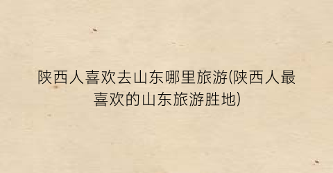 陕西人喜欢去山东哪里旅游(陕西人最喜欢的山东旅游胜地)