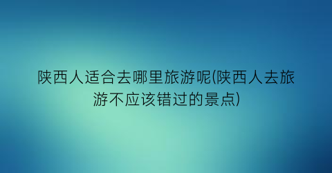 陕西人适合去哪里旅游呢(陕西人去旅游不应该错过的景点)