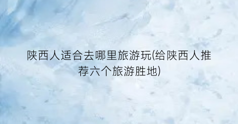陕西人适合去哪里旅游玩(给陕西人推荐六个旅游胜地)