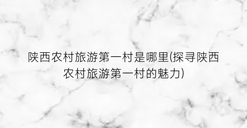 陕西农村旅游第一村是哪里(探寻陕西农村旅游第一村的魅力)
