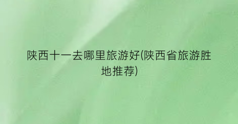 陕西十一去哪里旅游好(陕西省旅游胜地推荐)