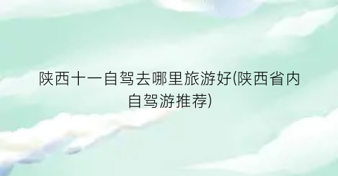 陕西十一自驾去哪里旅游好(陕西省内自驾游推荐)