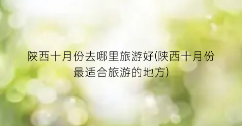 陕西十月份去哪里旅游好(陕西十月份最适合旅游的地方)