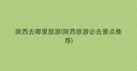 陕西去哪里旅游(陕西旅游必去景点推荐)