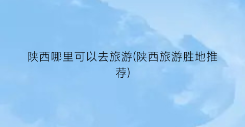陕西哪里可以去旅游(陕西旅游胜地推荐)
