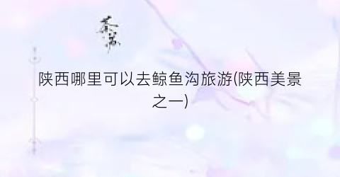陕西哪里可以去鲸鱼沟旅游(陕西美景之一)