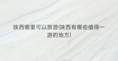 陕西哪里可以旅游(陕西有哪些值得一游的地方)