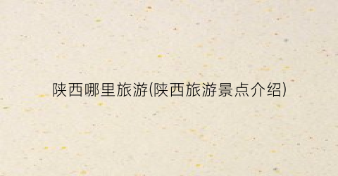 陕西哪里旅游(陕西旅游景点介绍)