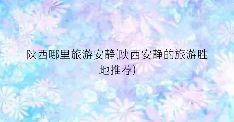 陕西哪里旅游安静(陕西安静的旅游胜地推荐)