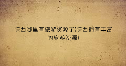 陕西哪里有旅游资源了(陕西拥有丰富的旅游资源)