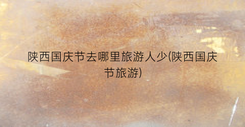 陕西国庆节去哪里旅游人少(陕西国庆节旅游)