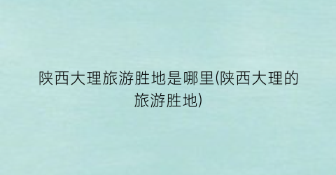 陕西大理旅游胜地是哪里(陕西大理的旅游胜地)