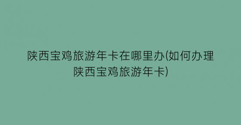 陕西宝鸡旅游年卡在哪里办(如何办理陕西宝鸡旅游年卡)