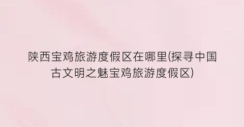 陕西宝鸡旅游度假区在哪里(探寻中国古文明之魅宝鸡旅游度假区)