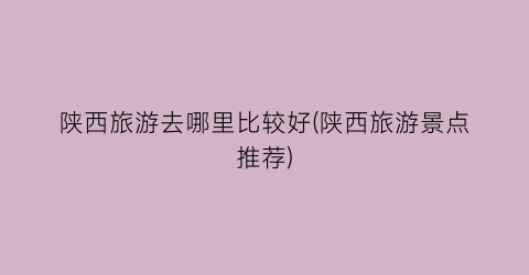 陕西旅游去哪里比较好(陕西旅游景点推荐)
