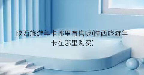 陕西旅游年卡哪里有售呢(陕西旅游年卡在哪里购买)