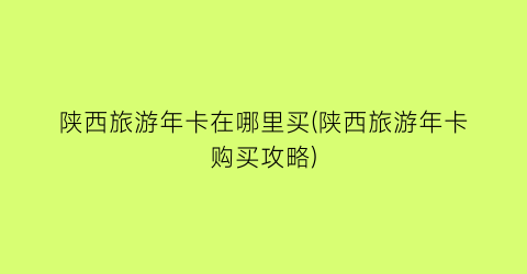 陕西旅游年卡在哪里买(陕西旅游年卡购买攻略)