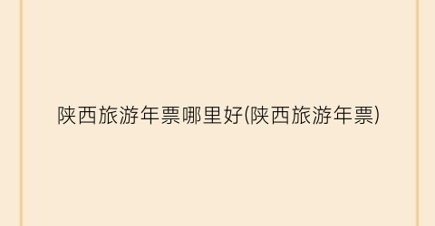 陕西旅游年票哪里好(陕西旅游年票)