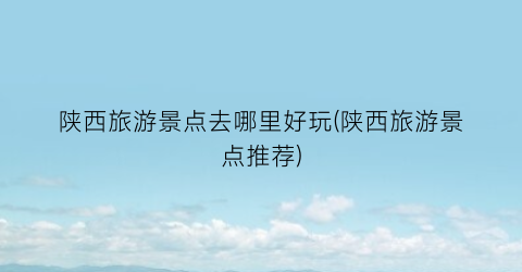 陕西旅游景点去哪里好玩(陕西旅游景点推荐)