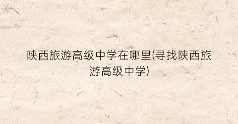 陕西旅游高级中学在哪里(寻找陕西旅游高级中学)