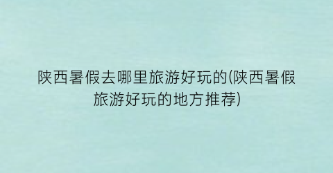 陕西暑假去哪里旅游好玩的(陕西暑假旅游好玩的地方推荐)