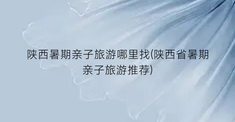 陕西暑期亲子旅游哪里找(陕西省暑期亲子旅游推荐)