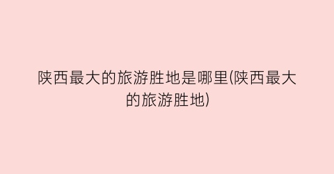 陕西最大的旅游胜地是哪里(陕西最大的旅游胜地)