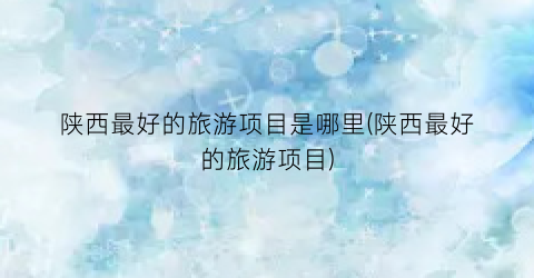 陕西最好的旅游项目是哪里(陕西最好的旅游项目)
