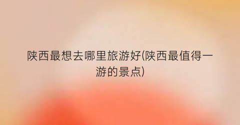 陕西最想去哪里旅游好(陕西最值得一游的景点)