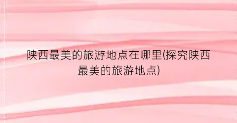 陕西最美的旅游地点在哪里(探究陕西最美的旅游地点)