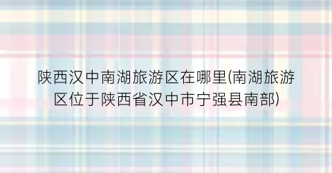 陕西汉中南湖旅游区在哪里(南湖旅游区位于陕西省汉中市宁强县南部)