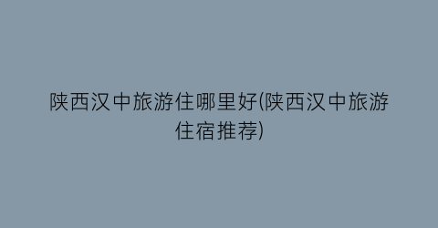 陕西汉中旅游住哪里好(陕西汉中旅游住宿推荐)