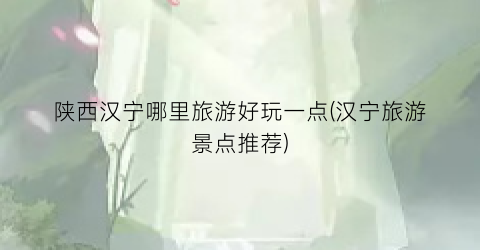 陕西汉宁哪里旅游好玩一点(汉宁旅游景点推荐)