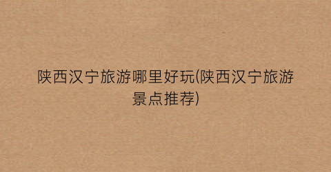 陕西汉宁旅游哪里好玩(陕西汉宁旅游景点推荐)