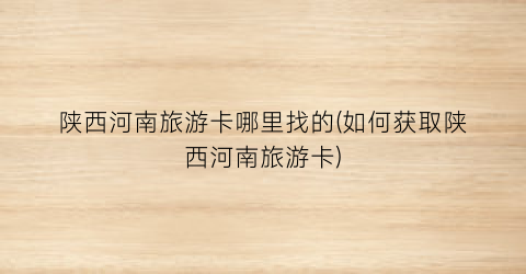 陕西河南旅游卡哪里找的(如何获取陕西河南旅游卡)