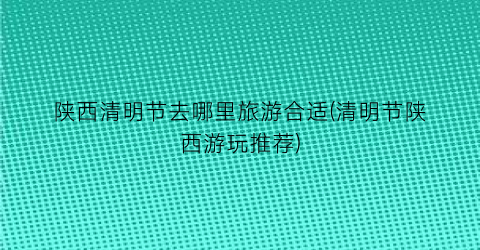 陕西清明节去哪里旅游合适(清明节陕西游玩推荐)