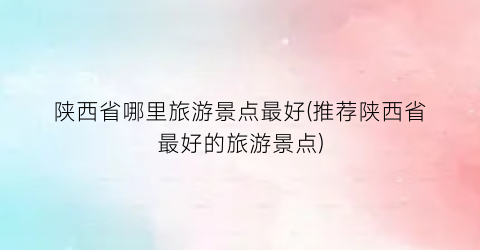 陕西省哪里旅游景点最好(推荐陕西省最好的旅游景点)