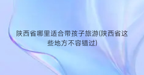 陕西省哪里适合带孩子旅游(陕西省这些地方不容错过)