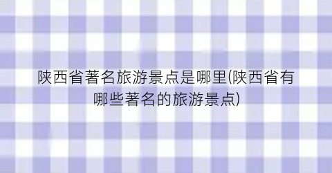 陕西省著名旅游景点是哪里(陕西省有哪些著名的旅游景点)