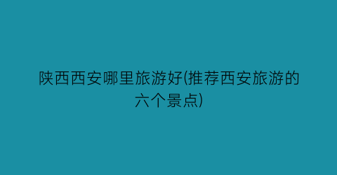 陕西西安哪里旅游好(推荐西安旅游的六个景点)