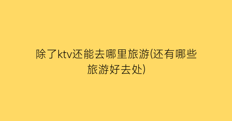 除了ktv还能去哪里旅游(还有哪些旅游好去处)