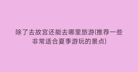 除了去故宫还能去哪里旅游(推荐一些非常适合夏季游玩的景点)