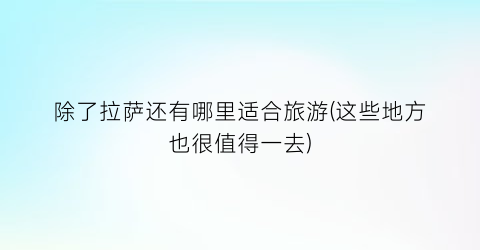 除了拉萨还有哪里适合旅游(这些地方也很值得一去)