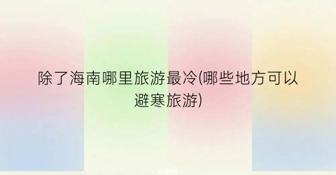 除了海南哪里旅游最冷(哪些地方可以避寒旅游)