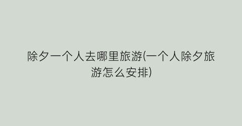 除夕一个人去哪里旅游(一个人除夕旅游怎么安排)