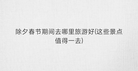 除夕春节期间去哪里旅游好(这些景点值得一去)