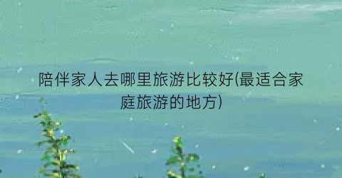 陪伴家人去哪里旅游比较好(最适合家庭旅游的地方)